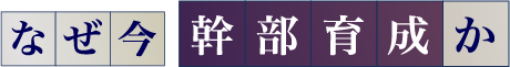 なぜ今 幹部育成か